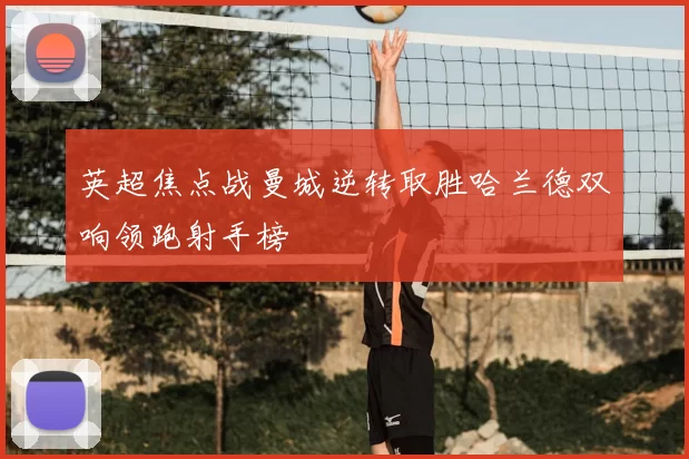 英超焦点战曼城逆转取胜哈兰德双响领跑射手榜