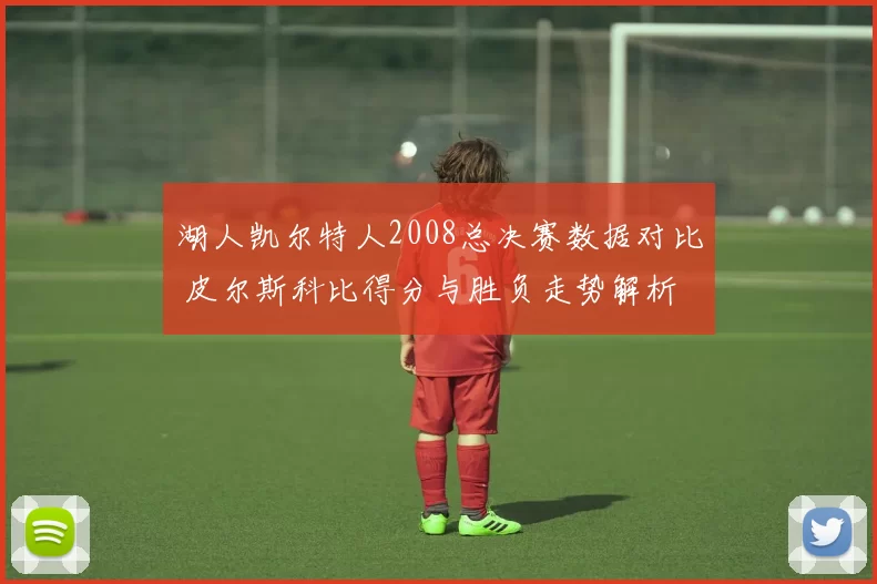湖人凯尔特人2008总决赛数据对比 皮尔斯科比得分与胜负走势解析