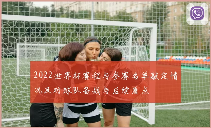 2022世界杯赛程与参赛名单敲定情况及对球队备战与后续看点