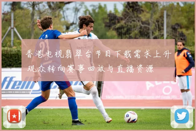 香港电视翡翠台节目下载需求上升 观众转向赛事回放与直播资源