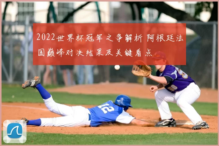 2022世界杯冠军之争解析 阿根廷法国巅峰对决结果及关键看点