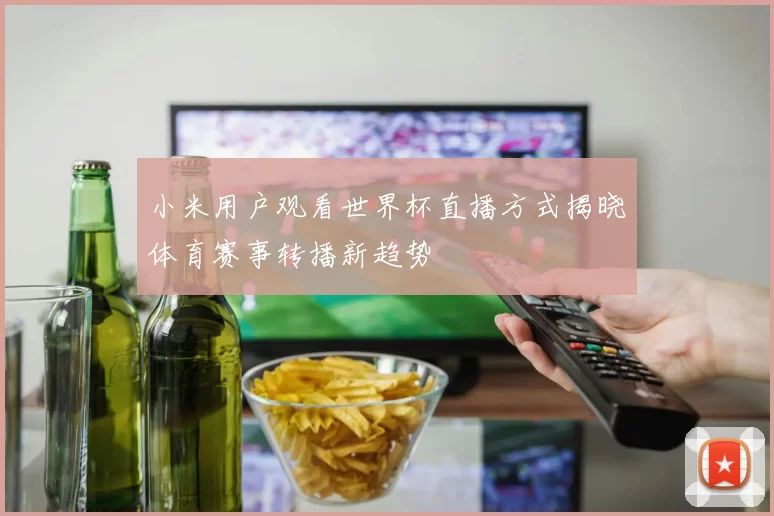 小米用户观看世界杯直播方式揭晓体育赛事转播新趋势