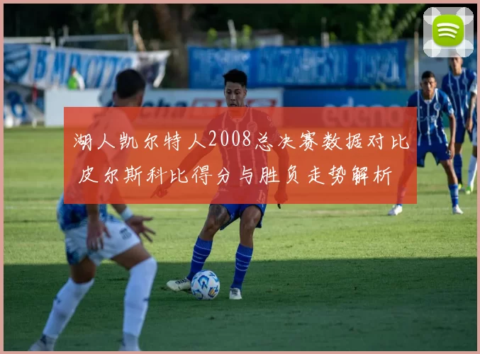 湖人凯尔特人2008总决赛数据对比 皮尔斯科比得分与胜负走势解析