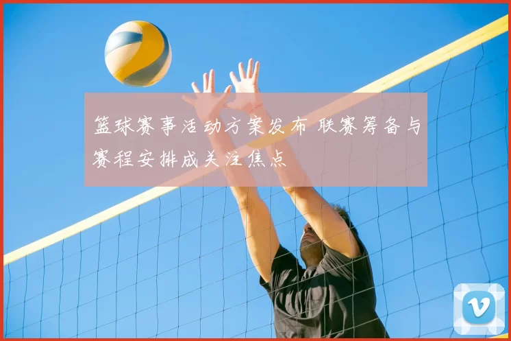 篮球赛事活动方案发布 联赛筹备与赛程安排成关注焦点