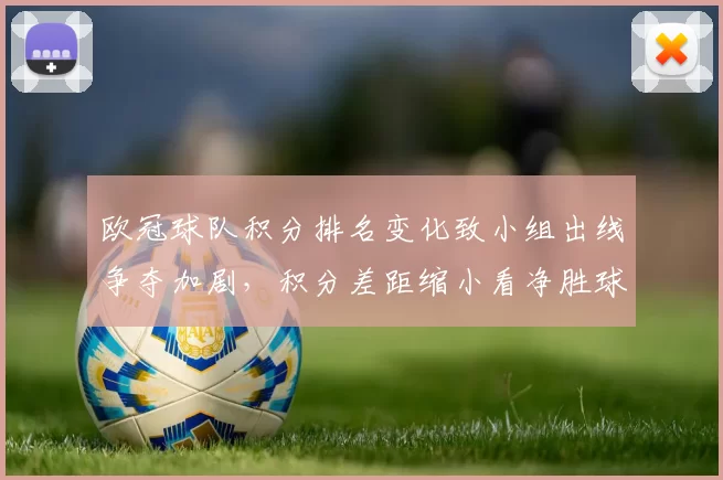 欧冠球队积分排名变化致小组出线争夺加剧，积分差距缩小看净胜球