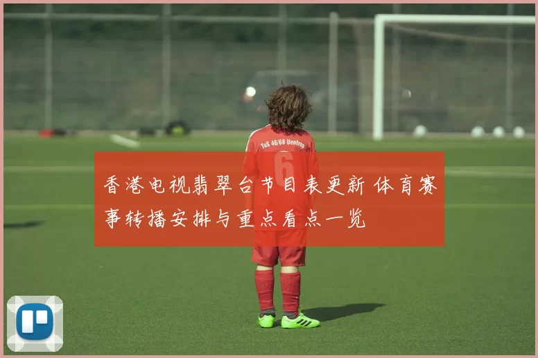 香港电视翡翠台节目表更新 体育赛事转播安排与重点看点一览