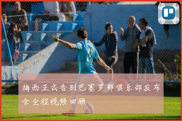 梅西正式告别巴塞罗那俱乐部发布会全程视频回顾