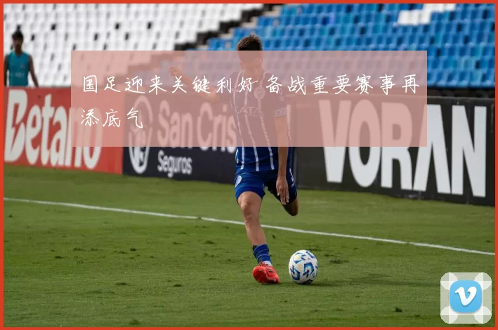 国足迎来关键利好 备战重要赛事再添底气