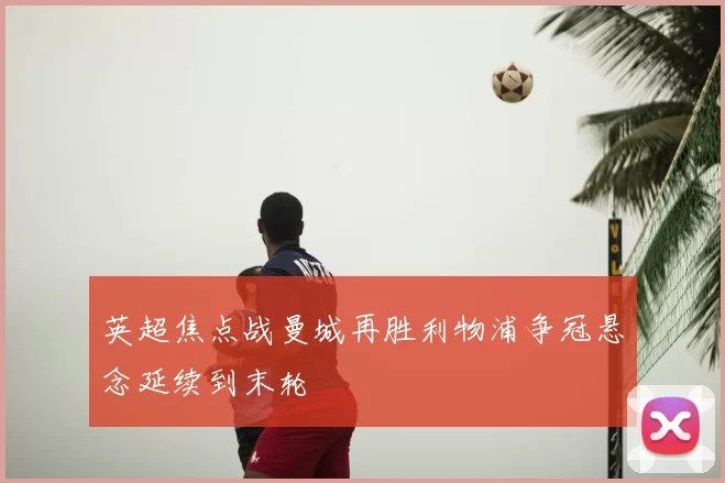 英超焦点战曼城再胜利物浦争冠悬念延续到末轮