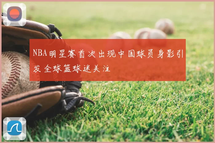 NBA明星赛首次出现中国球员身影引发全球篮球迷关注