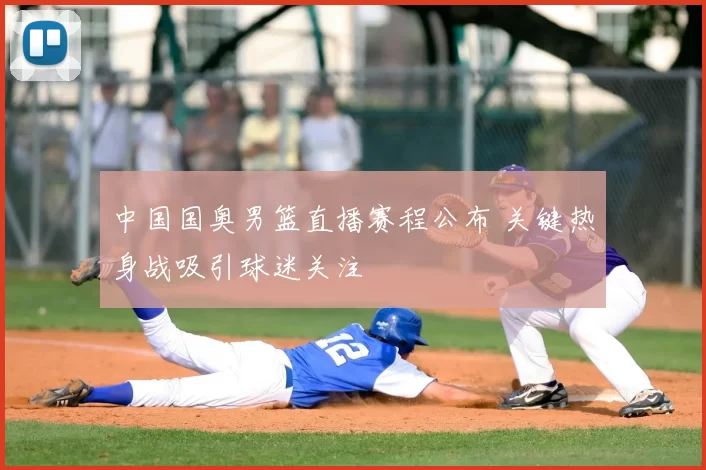 中国国奥男篮直播赛程公布 关键热身战吸引球迷关注