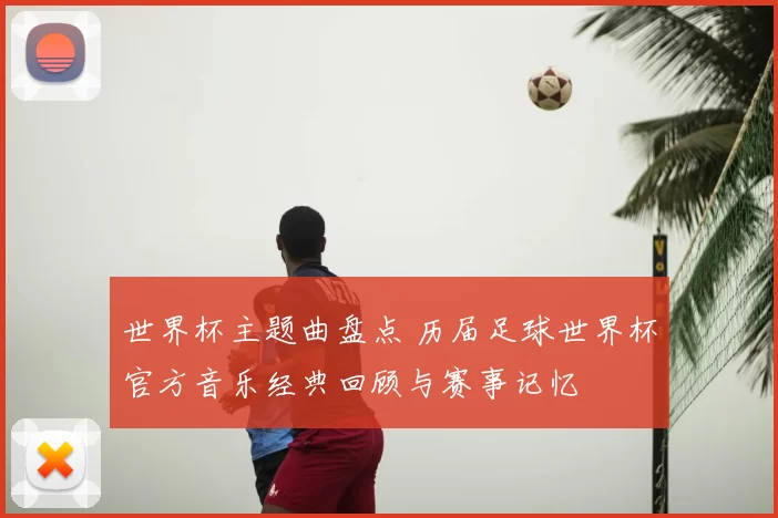世界杯主题曲盘点 历届足球世界杯官方音乐经典回顾与赛事记忆