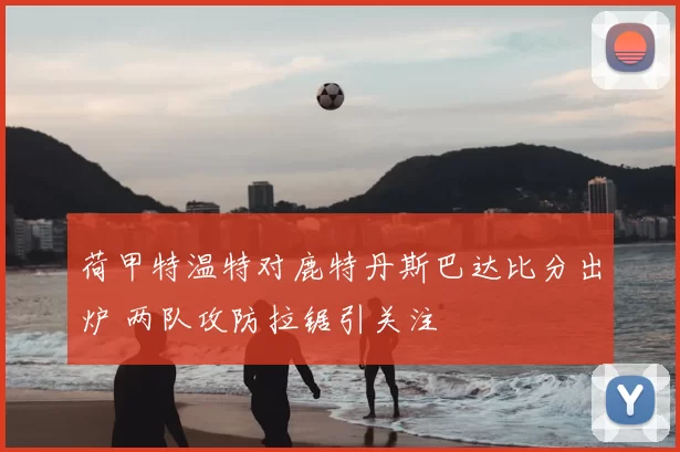 荷甲特温特对鹿特丹斯巴达比分出炉 两队攻防拉锯引关注