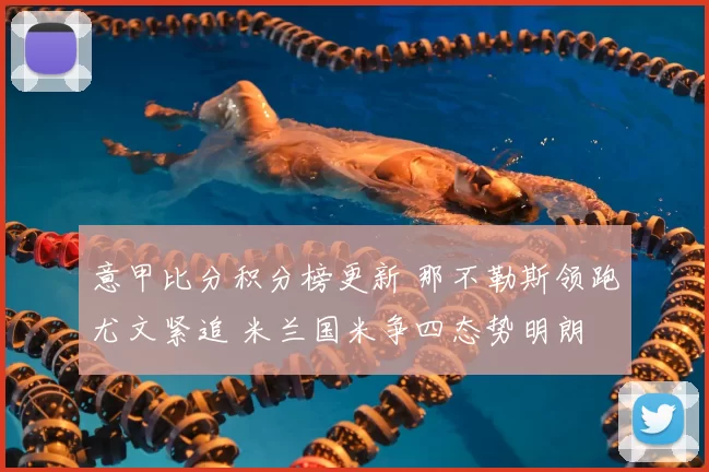 意甲比分积分榜更新 那不勒斯领跑尤文紧追 米兰国米争四态势明朗